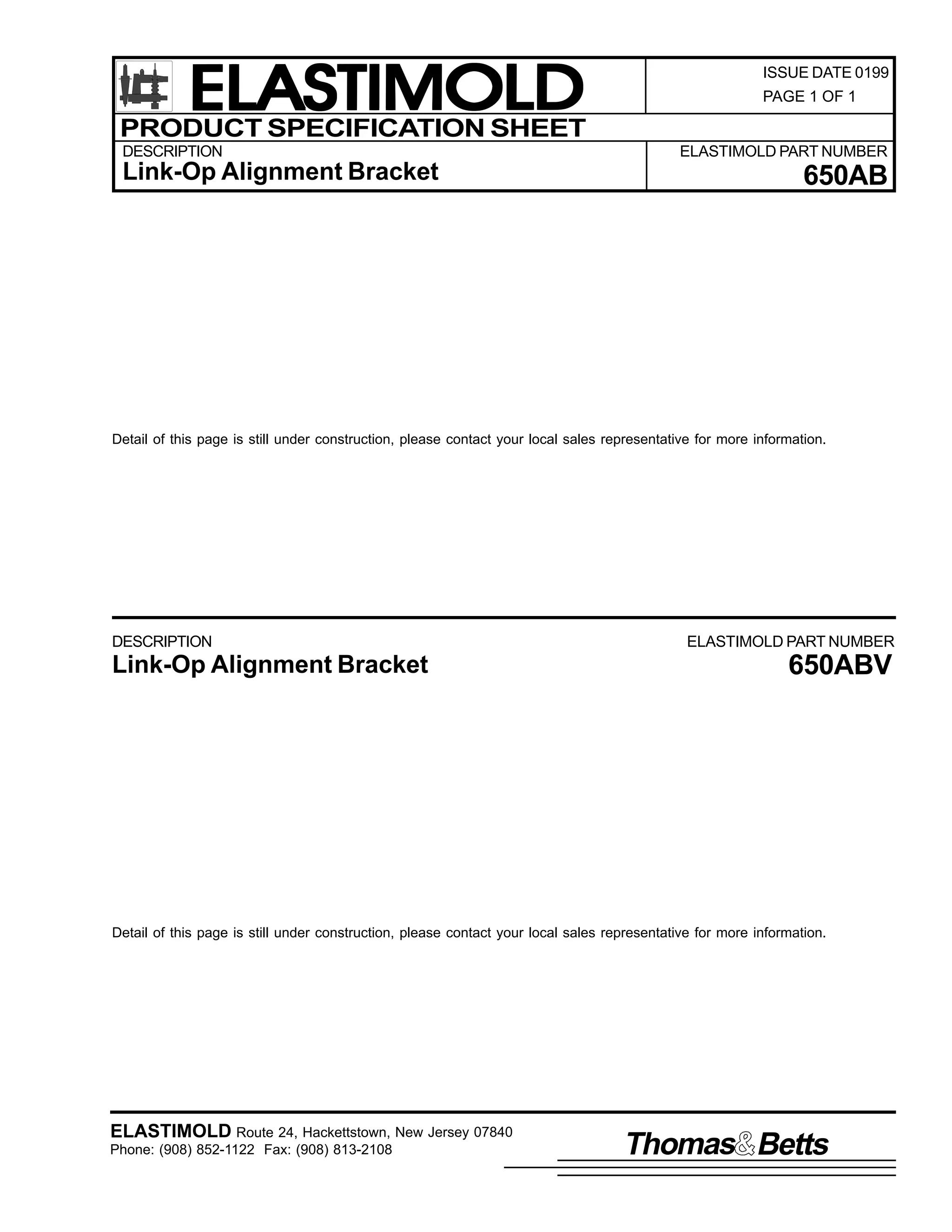 ELASTIMOLD
PRODUCT SPECIFICATION SHEET
DESCRIPTION

Link-Op Alignment Bracket

ISSUE DATE 0199
PAGE 1 OF 1

ELASTIMOLD PART NUMBER

650AB

Detail of this page is still under construction, please contact your local sales representative for more information.

DESCRIPTION

Link-Op Alignment Bracket

ELASTIMOLD PART NUMBER

650ABV

Detail of this page is still under construction, please contact your local sales representative for more information.

ELASTIMOLD Route 24, Hackettstown, New Jersey 07840
Phone: (908) 852-1122 Fax: (908) 813-2108

Thomas Betts

 