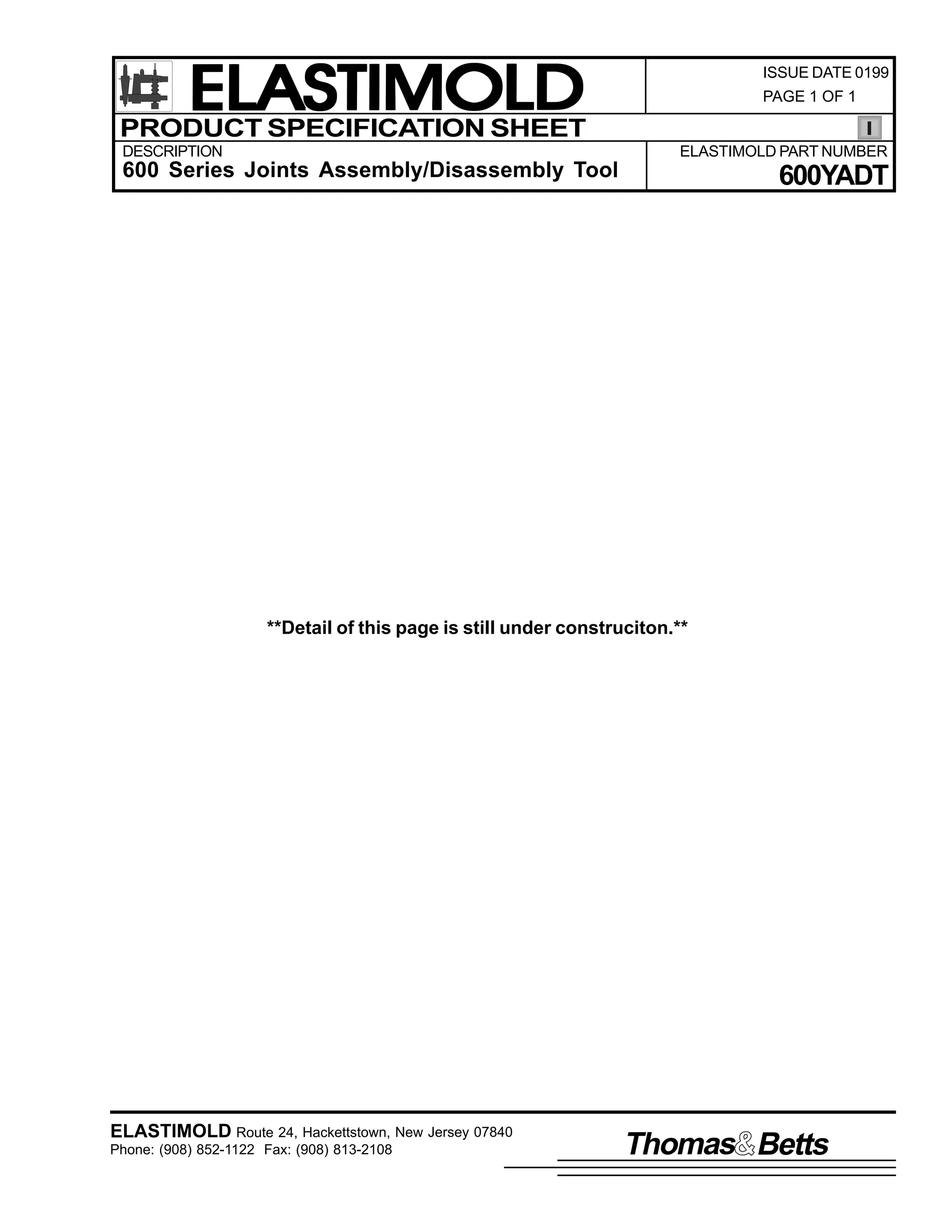 ELASTIMOLD
PRODUCT SPECIFICATION SHEET
DESCRIPTION

ISSUE DATE 0199
PAGE 1 OF 1

ELASTIMOLD PART NUMBER

600 Series Joints Assembly/Disassembly Tool

600YADT

**Detail of this page is still under construciton.**

ELASTIMOLD Route 24, Hackettstown, New Jersey 07840
Phone: (908) 852-1122 Fax: (908) 813-2108

Thomas Betts

 