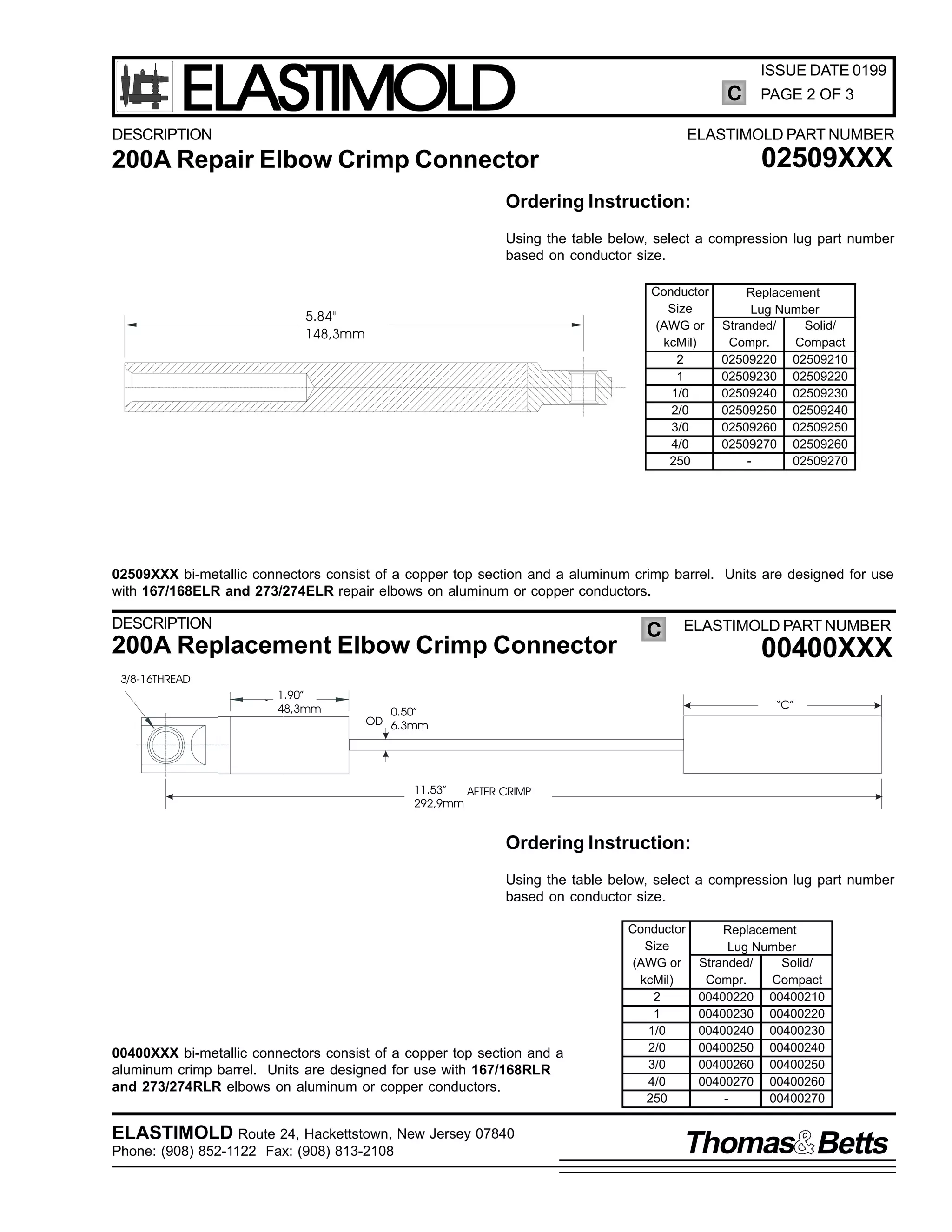 ELASTIMOLD

ISSUE DATE 0199

C

DESCRIPTION

PAGE 2 OF 3

ELASTIMOLD PART NUMBER

02509XXX

200A Repair Elbow Crimp Connector
Ordering Instruction:

Using the table below, select a compression lug part number
based on conductor size.
Conductor
Size
(AWG or
kcMil)
2
1
1/0
2/0
3/0
4/0
250

5.84"
148,3mm

Replacement
Lug Number
Stranded/
Solid/
Compr.
Compact
02509220 02509210
02509230 02509220
02509240 02509230
02509250 02509240
02509260 02509250
02509270 02509260
02509270

02509XXX bi-metallic connectors consist of a copper top section and a aluminum crimp barrel. Units are designed for use
with 167/