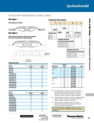 United States
Tel: 901.252.8000
800.816.7809
Fax: 901.252.1354
Technical Services
Tel: 888.862.3289www.tnb.com
35
Power HighVoltage—Elastimold®
UndergroundCableAccessories
Ordering InformationPCJ Style 1
with single-piece housing
PCJ Style 2
with universal housing and separate cable adapters
that can be varied with the cable application
Dimension A
Overall Length
Dimension B
Outside Dia.
N1.	Kit includes aluminum compression connector suitable for
splicing aluminum conductor to aluminum conductor or
aluminum conductor to copper conductor. An all-copper
connector is required for copper-to-copper connections.
N2.	Kit includes copper compression connector suitable for splicing
copper conductors to copper conductor only. DO NOT use
copper connectors on aluminum conductors.
N3.	When constructing a catalog number for a transition
(two different-size cables) joint, list the larger connector
first and the smaller connector second.
DESCRIPTION
VOLTAGE
CLASS CAT. NO. NOTES
Power Cable 15kV 15PCJ1W1X N1
Joint 15kV 15PCJ1W2X N2
25kV 25PCJ1W1X N1
Style 1 25kV 25PCJ1W2X N2
35kV 35PCJ1W1X N1
35kV 35PCJ1W2X N2
Power Cable 15kV 15PCJ2W1X N1
Joint 15kV 15PCJ2W2X N2
25kV 25PCJ2W1X N1
Style 2 25kV 25PCJ2W2X N2
35kV 35PCJ2W1X N1
35kV 35PCJ2W2X N2
Dimensional Data
STYLE 1
CAT. NO.
A B
INCHES INCHES
15PCJ1FX 101
⁄4 13
⁄4
15PCJ1GX 101
⁄4 13
⁄4
25PCJ1GX 143
⁄8 27
⁄16
15/25/35PCJ1HX 143
⁄8 27
⁄16
15/25/35PCJ1JX 143
⁄8 27
⁄16
15/25/35PCJ1KX 143
⁄8 225
⁄32
15/25/35PCJ1LX 143
⁄8 225
⁄32
15/25PCJ1LMX 143
⁄8 225
⁄32
15/25/35PCJ1MX 143
⁄8 225
⁄32
15/25/35PCJ1NX 153
⁄4 33
⁄16
15/25/35PCJ1PX 153
⁄4 33
⁄16
15/25/35PCJ1QX 153
⁄4 33
⁄16
STYLE 2
CAT. NO.
A B
INCHES INCHES
15PCJ2FX 163
⁄8 225
⁄32
15/25PCJ2GX 163
⁄8 225
⁄32
15/25/35PCJ2HX 163
⁄8 225
⁄32
15/25/35PCJ2JX 163
⁄8 225
⁄32
15/25/35PCJ2KX 21 33
⁄4
15/25/35PCJ2LX 21 33
⁄4
15/25/35PCJ2MX 21 33
⁄4
15/25/35PCJ2NX 21 33
⁄4
15/25/35PCJ2PX 21 33
⁄4
15/25/35PCJ2QX 21 33
⁄4
Refer to the W and X tables on page 50 for sizing to cable insulation
diameter and conductor size. For cable shield adapters and jacket seals,
see page 42.
P C J W 1 X
Style
1 Style 1
2 Style 2
Insulation Diameter
W Sizing information and selection
Use Table W8 for 15 PCJ
Use Table W9 for 25 PCJ
Use Table W10 for 35 PCJ
Power
Cable
Joint
Conductor Size Code
X Sizing information and selection N3
Use Table X7 for 15 PCJ
Use Table X7 for 25 PCJ
Use Table X7 for 35 PCJ
Conductor
1 Aluminum
2 Copper
Voltage Class
15 15kV
25 25kV
35 35kV
Permanent Distribution Cable Joints
 