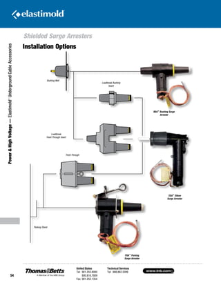 www.tnb.com
United States
Tel: 901.252.8000
800.816.7809
Fax: 901.252.1354
Technical Services
Tel: 888.862.3289
54
Shielded Surge Arresters
Power HighVoltage—Elastimold®
UndergroundCableAccessories
PSA™
Parking
Surge Arrester
BSA™
Bushing Surge
Arrester
Loadbreak Bushing
Insert
Loadbreak
Feed-Through Insert
Parking Stand
Feed-Through
Bushing Well
ESA™
Elbow
Surge Arrester
Installation Options
 