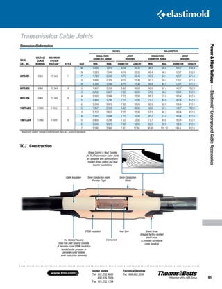 United States
Tel: 901.252.8000
800.816.7809
Fax: 901.252.1354
Technical Services
Tel: 888.862.3289www.tnb.com
61
Transmission Cable Joints
Power HighVoltage—Elastimold®
UndergroundCableAccessories
Dimensional Information
BASE
CAT. NO.
VOLTAGE
CLASS
NOMINAL
MAXIMUM
SYSTEM
VOLTAGE* STYLE SIZE
INCHES MILLIMETERS
INSULATION
DIAMETER RANGE
JOINT
HOUSING
INSULATION
DIAMETER RANGE
JOINT
HOUSING
MIN. MAX. DIAMETER LENGTH MIN. MAX. DIAMETER LENGTH
69TCJS1 69kV 72.5kV 1
M 1.435 1.675 4.16 20.35 36.5 45.6 105.7 516.9
N 1.585 1.840 4.16 20.35 40.4 46.7 105.7 516.9
P 1.790 2.090 4.75 22.48 45.5 53.1 120.7 571.0
Q 1.995 2.300 4.75 22.48 50.7 58.4 120.7 571.0
R 2.200 2.580 4.75 22.48 55.9 65.5 120.7 571.0
69TCJS3 69kV 72.5kV 3 2 1.967 2.260 5.62 30.00 50.0 57.4 142.7 762.0
69TCJS4 69kV 72.5kV 4
3 2.252 2.607 7.22 32.00 57.2 66.2 183.4 812.8
4 2.565 2.948 7.22 32.00 65.2 74.9 183.4 812.8
5 2.900 3.290 7.22 32.00 73.7 83.6 183.4 812.8
6 3.249 3.620 7.82 32.00 82.5 92.0 198.6 812.8
138TCJS3 138kV 145kV 3 2 1.967 2.260 5.62 30.00 50.0 57.4 142.7 762.0
138TCJS4 138kV 145kV 4
3 2.252 2.607 7.22 32.00 57.2 66.2 183.4 812.8
4 2.565 2.948 7.22 32.00 65.2 74.9 183.4 812.8
5 2.900 3.290 7.22 32.00 73.7 83.6 183.4 812.8
6 3.249 3.620 7.82 32.00 82.5 92.0 198.6 812.8
7 3.580 3.980 7.82 32.00 90.93 101.10 199.6 812.8
* Maximum System Voltage conforms with AEIC/IEC industry standards.
EPDM Insulation
Semi-Conductive Insert
(Faraday Cage)
Semi-Conductive
Shield
Cable Insulation
Heat Sink
Connection
Shield Break
(Integral factory-molded
shield break
is provided for reliable
cross bonding)
Stress Control  Heat Transfer
(All TCJ Transmission Cable Joints
are designed with optimized pre-
molded stress control and heat
transfer capabilities)
Pre-Molded Housing
(Void-free joint housing consists
of peroxide-cured EPDM insulation
bonded under pressure to
peroxide-cured molded
semi-conductive elements)
TCJ™
Construction
 