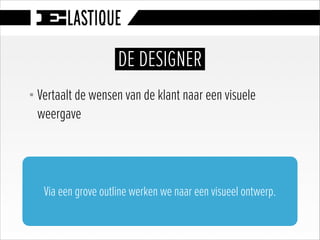 DE DESIGNER
§ Vertaalt de wensen van de klant naar een visuele
weergave
Via een grove outline werken we naar een visueel ontwerp.
 