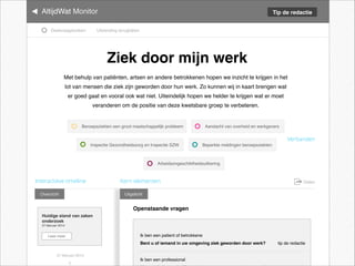 AltijdWat Monitor
Huidige stand van zaken
onderzoek
27 februari 2014
Lees meer
Tip de redactie
Overzicht Uitgelicht
Ziek door mijn werk
Met behulp van patiënten, artsen en andere betrokkenen hopen we inzicht te krijgen in het
lot van mensen die ziek zijn geworden door hun werk. Zo kunnen wij in kaart brengen wat
er goed gaat en vooral ook wat niet. Uiteindelijk hopen we helder te krijgen wat er moet
veranderen om de positie van deze kwetsbare groep te verbeteren.
Uitzending terugkijken
Beroepsziekten een groot maatschappelijk probleem Aandacht van overheid en werkgevers
Inspectie Gezondheidszorg en Inspectie SZW Beperkte meldingen beroepsziekten
Arbeidsongeschiktheidsuitkering
Deelvraagstukken
Openstaande vragen
Ik ben een patient of betrokkene
Bent u of iemand in uw omgeving ziek geworden door werk?
Ik ben een professional
tip de redactie
27 februari 2014
DelenInteractieve timeline Kern elementen
Verbanden
 