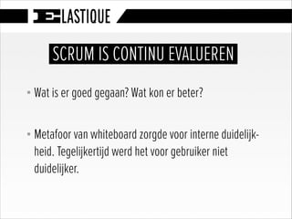 SCRUM IS CONTINU EVALUEREN
§ Wat is er goed gegaan? Wat kon er beter?
!
§ Metafoor van whiteboard zorgde voor interne duidelijk-
heid. Tegelijkertijd werd het voor gebruiker niet
duidelijker.
 