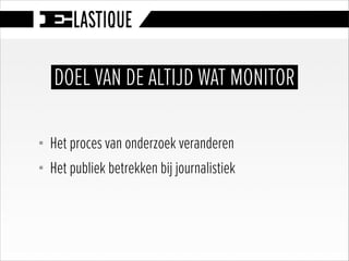 § Het proces van onderzoek veranderen
§ Het publiek betrekken bij journalistiek
DOEL VAN DE ALTIJD WAT MONITOR
 