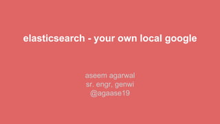 elasticsearch - your own local google 
aseem agarwal 
sr. engr, genwi 
@agaase19 
 