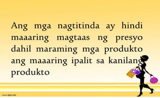 Ang mga nagtitinda ay hindi
maaaring magtaas ng presyo
dahil maraming mga produkto
ang maaaring ipalit sa kanilang
produkto
 