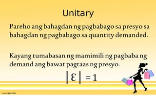 Unitary
Parehoangbahagdanngpagbabagosapresyosa
bahagdan ngpagbabago saquantity demanded.
Kayang tumabasan ngmamimili ngpagbaba ng
demandangbawat pagtaasngpresyo.
│Ɛ│ =1
 
