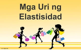 Mga Uri ng
Elastisidad
 
