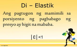 Di – Elastik
Ang pagtugon ng mamimili sa
porsiyento ng pagbabago ng
presyoayhigitnamababa.
│Ɛ│<1
 