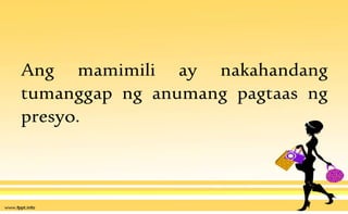 Ang mamimili ay nakahandang
tumanggap ng anumang pagtaas ng
presyo.
 