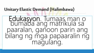 UnitaryElasticDemand(Halimbawa)
Edukasyon. Tumaas man o
bumaba ang matrikula sa
paaralan, ganoon parin ang
bilang ng mga papaaralin ng
magulang.
 