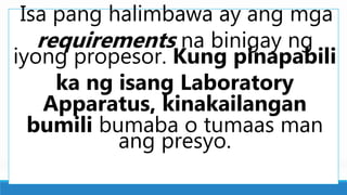 Isa pang halimbawa ay ang mga
requirements na binigay ng
iyong propesor. Kung pinapabili
ka ng isang Laboratory
Apparatus, kinakailangan
bumili bumaba o tumaas man
ang presyo.
 