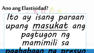 AnoangElastisidad?
Ito ay isang paraan
upang masukat ang
pagtugon ng
mamimili sa
 