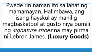 Pwede rin naman ito sa lahat ng
mamamayan. Halimbawa, ang
isang hayskul ay mahilig
magbasketbol at gusto niya bumili
ng signature shoes na may pirma
ni Lebron James. (Luxury Goods)
 