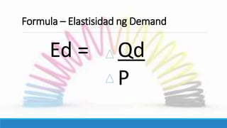 Formula – Elastisidad ng Demand
Ed = Qd
P
 