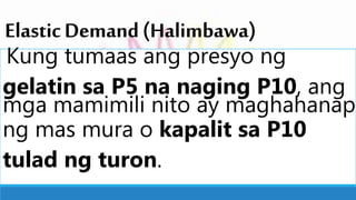 ElasticDemand(Halimbawa)
Kung tumaas ang presyo ng
gelatin sa P5 na naging P10, ang
mga mamimili nito ay maghahanap
ng mas mura o kapalit sa P10
tulad ng turon.
 