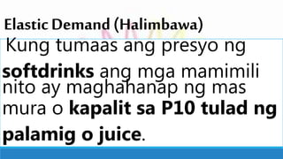 ElasticDemand(Halimbawa)
Kung tumaas ang presyo ng
softdrinks ang mga mamimili
nito ay maghahanap ng mas
mura o kapalit sa P10 tulad ng
palamig o juice.
 