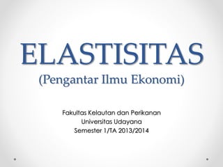 ELASTISITAS 
(Pengantar Ilmu Ekonomi) 
Fakultas Kelautan dan Perikanan 
Universitas Udayana 
Semester 1/TA 2013/2014 
 