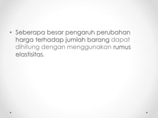• Seberapa besar pengaruh perubahan 
harga terhadap jumlah barang dapat 
dihitung dengan menggunakan rumus 
elastisitas. 
 