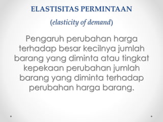 ELASTISITAS PERMINTAAN 
(elasticity of demand) 
Pengaruh perubahan harga 
terhadap besar kecilnya jumlah 
barang yang diminta atau tingkat 
kepekaan perubahan jumlah 
barang yang diminta terhadap 
perubahan harga barang. 
 