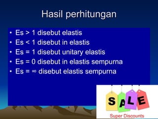 Hasil perhitungan Es > 1 disebut elastis Es < 1 disebut in elastis Es = 1 disebut unitary elastis Es = 0 disebut in elastis sempurna Es =  ∞ disebut elastis sempurna 