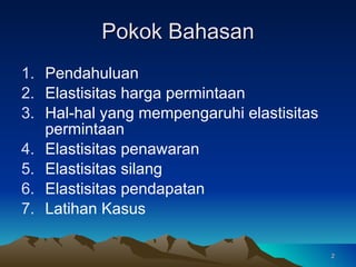 Pokok Bahasan Pendahuluan Elastisitas harga permintaan Hal-hal yang mempengaruhi elastisitas permintaan Elastisitas penawaran Elastisitas silang  Elastisitas pendapatan Latihan Kasus 