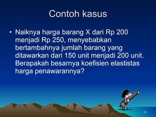 Contoh kasus Naiknya harga barang X dari Rp 200 menjadi Rp 250, menyebabkan bertambahnya jumlah barang yang ditawarkan dari 150 unit menjadi 200 unit. Berapakah besarnya koefisien elastistas harga penawarannya? 