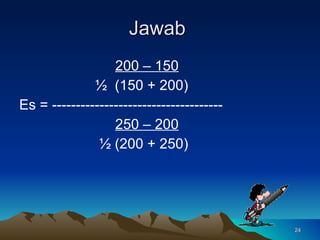 Jawab  200 – 150   ½  (150 + 200) Es = ------------------------------------ 250 – 200   ½ (200 + 250) 