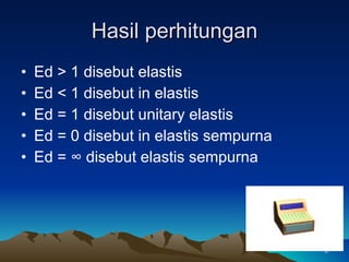 Hasil perhitungan Ed > 1 disebut elastis Ed < 1 disebut in elastis Ed = 1 disebut unitary elastis Ed = 0 disebut in elastis sempurna Ed =  ∞ disebut elastis sempurna 