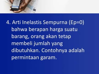 4. Arti Inelastis Sempurna (Ep=0)
bahwa berapan harga suatu
barang, orang akan tetap
membeli jumlah yang
dibutuhkan. Contohnya adalah
permintaan garam.
 