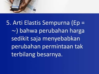 5. Arti Elastis Sempurna (Ep =
~) bahwa perubahan harga
sedikit saja menyebabkan
perubahan permintaan tak
terbilang besarnya.
 