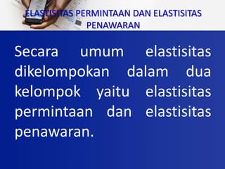 ELASTISITAS PERMINTAAN DAN ELASTISITAS
PENAWARAN
Secara umum elastisitas
dikelompokan dalam dua
kelompok yaitu elastisitas
permintaan dan elastisitas
penawaran.
 