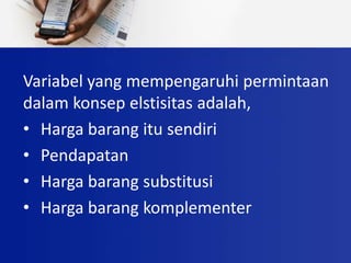 Variabel yang mempengaruhi permintaan
dalam konsep elstisitas adalah,
• Harga barang itu sendiri
• Pendapatan
• Harga barang substitusi
• Harga barang komplementer
 