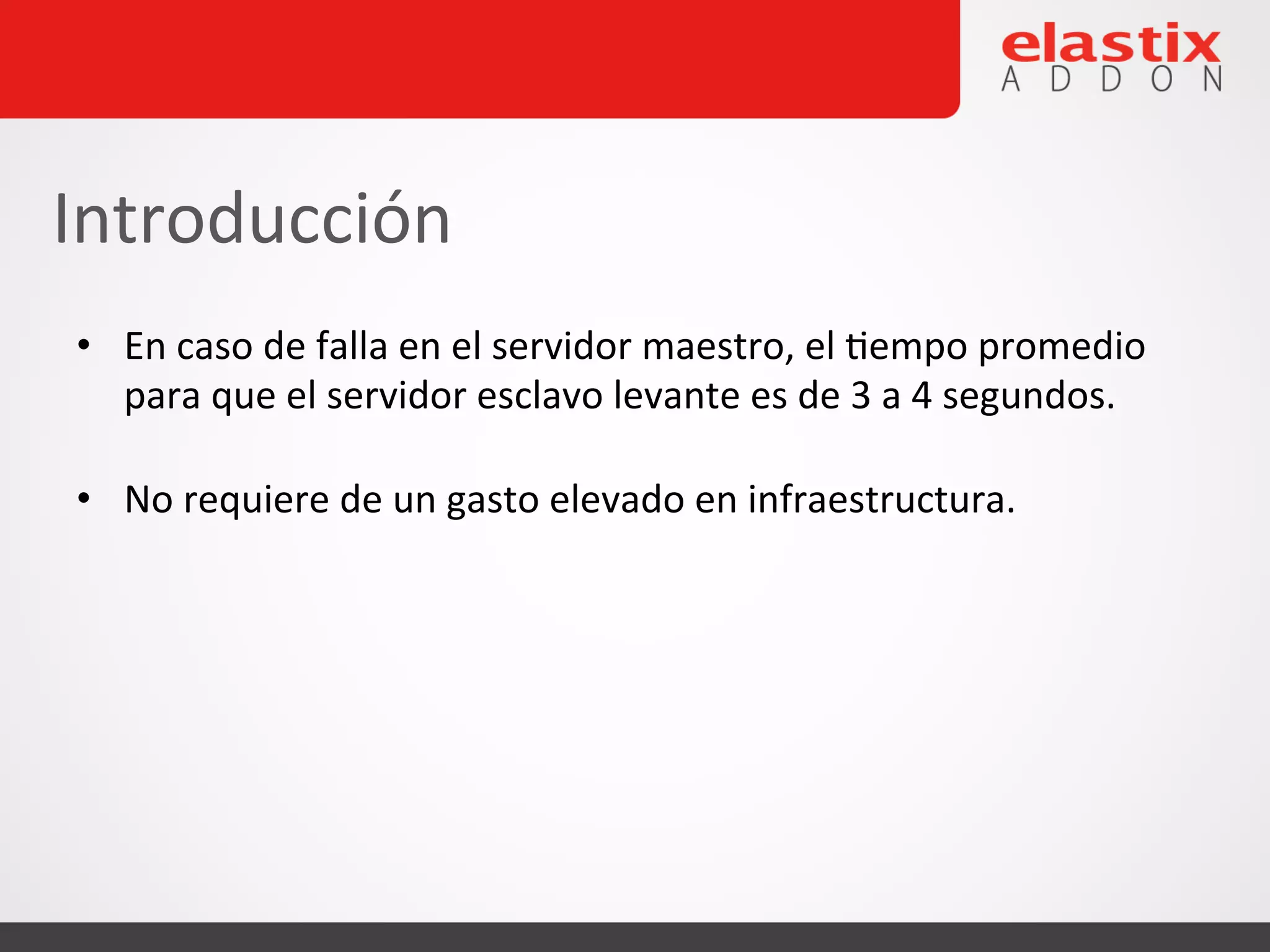 • En
caso
de
falla
en
el
servidor
maestro,
el
4empo
promedio
para
que
el
servidor
esclavo
levante
es
de
3
a
4
segundos.
• No
requiere
de
un
gasto
elevado
en
infraestructura.
Introducción