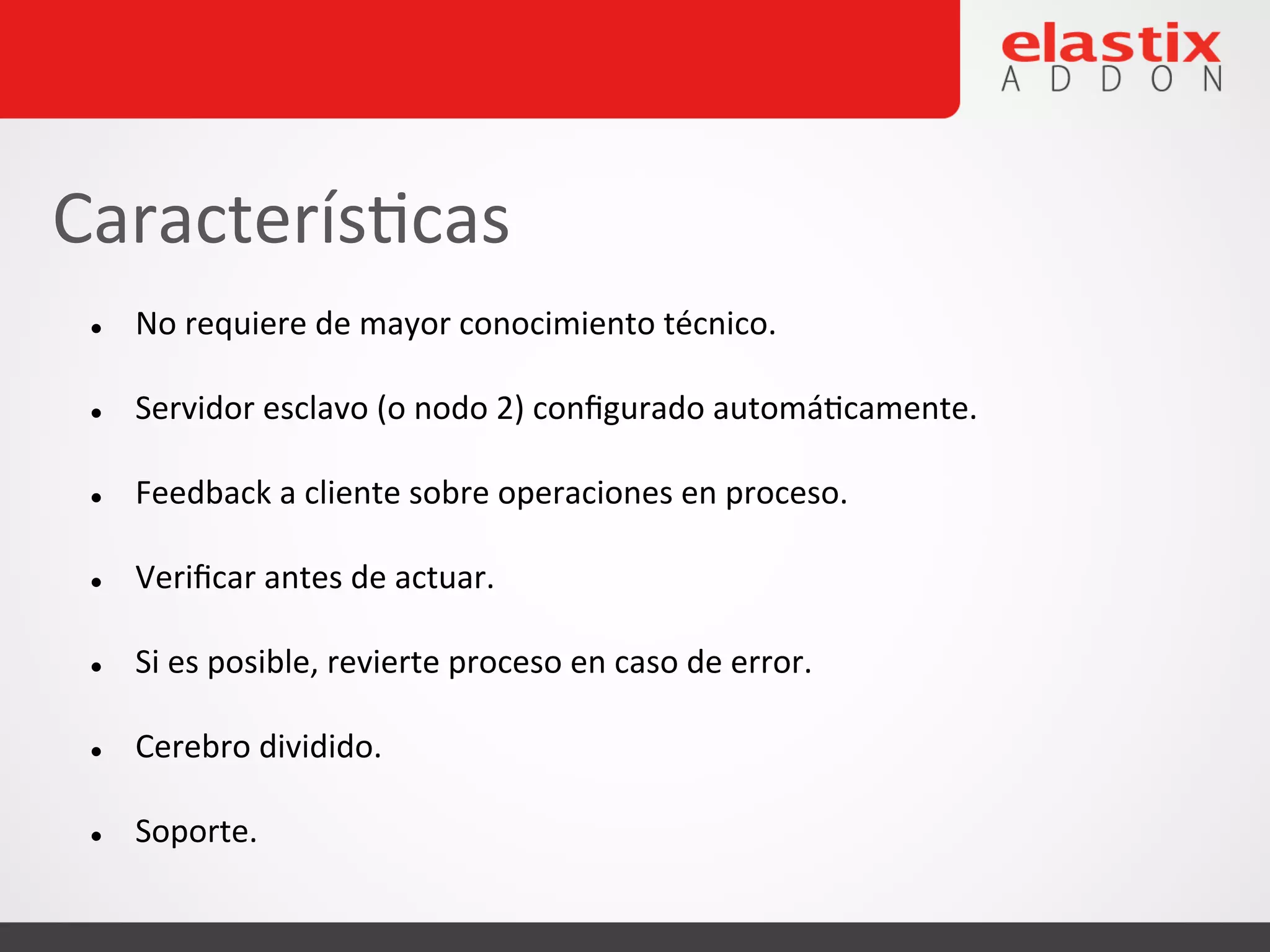 l No
requiere
de
mayor
conocimiento
técnico.
l Servidor
esclavo
(o
nodo
2)
configurado
automá4camente.
l Feedback
a
cliente
sobre
operaciones
en
proceso.
l Verificar
antes
de
actuar.
l Si
es
posible,
revierte
proceso
en
caso
de
error.
l Cerebro
dividido.
l Soporte.
Caracterís4cas