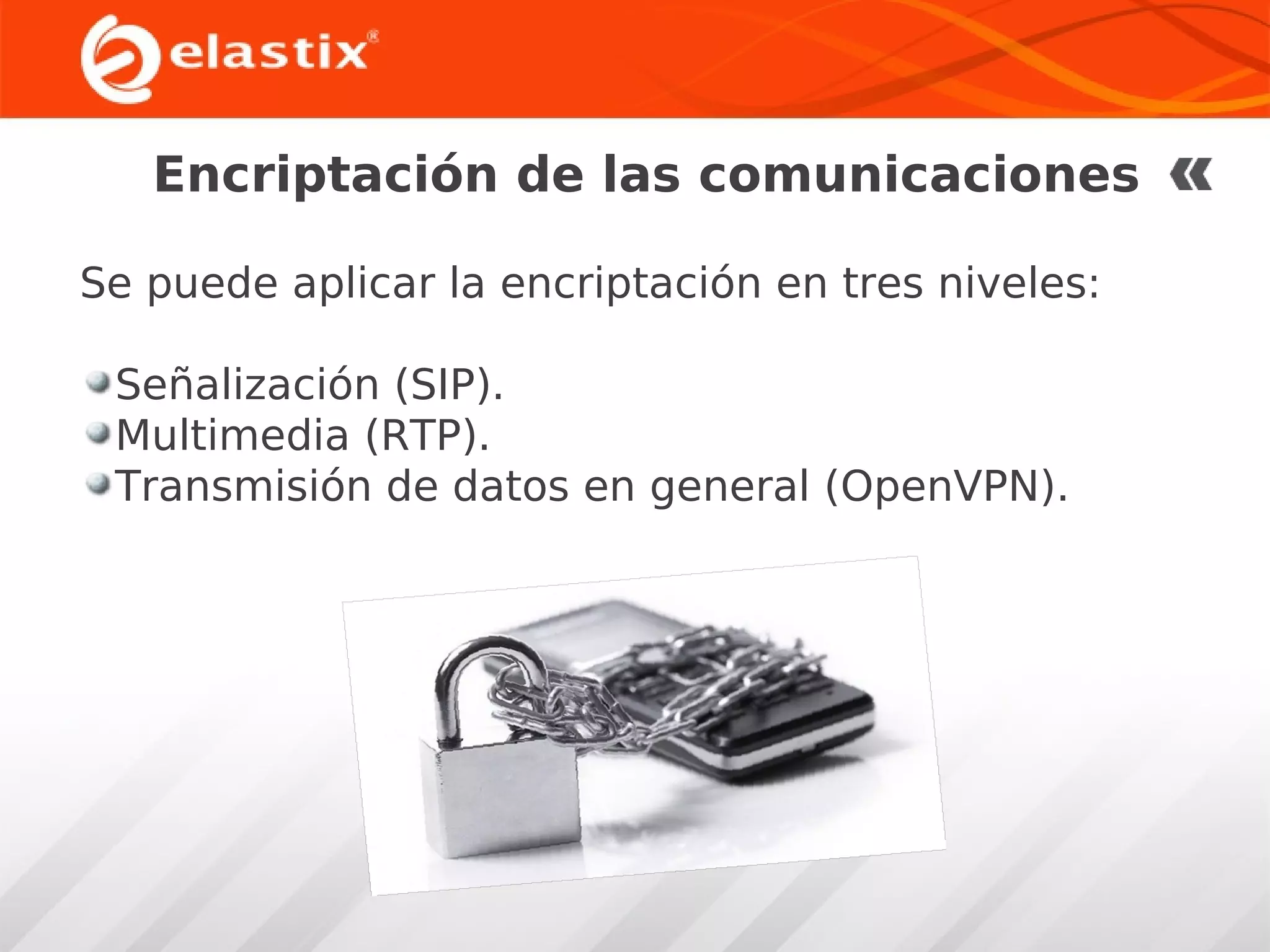 Encriptación de las comunicaciones
Se puede aplicar la encriptación en tres niveles:
Señalización (SIP).
Multimedia (RTP).
Transmisión de datos en general (OpenVPN).

 