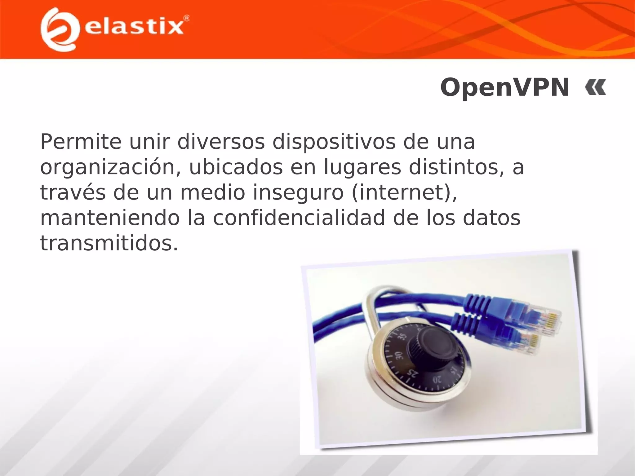 OpenVPN
Permite unir diversos dispositivos de una
organización, ubicados en lugares distintos, a
través de un medio inseguro (internet),
manteniendo la confidencialidad de los datos
transmitidos.

 