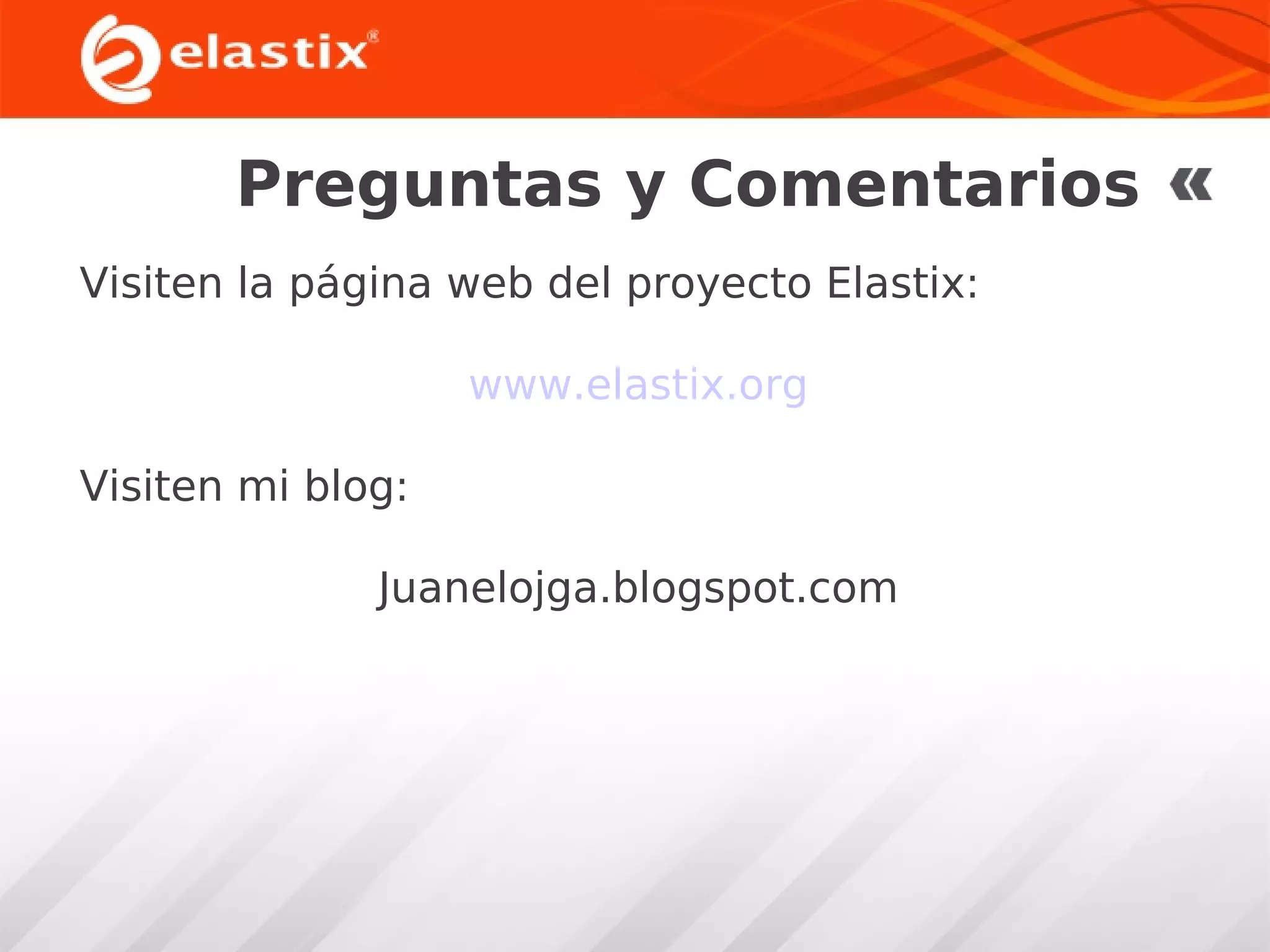 Preguntas y Comentarios
Visiten la página web del proyecto Elastix:
www.elastix.org
Visiten mi blog:
Juanelojga.blogspot.com

 