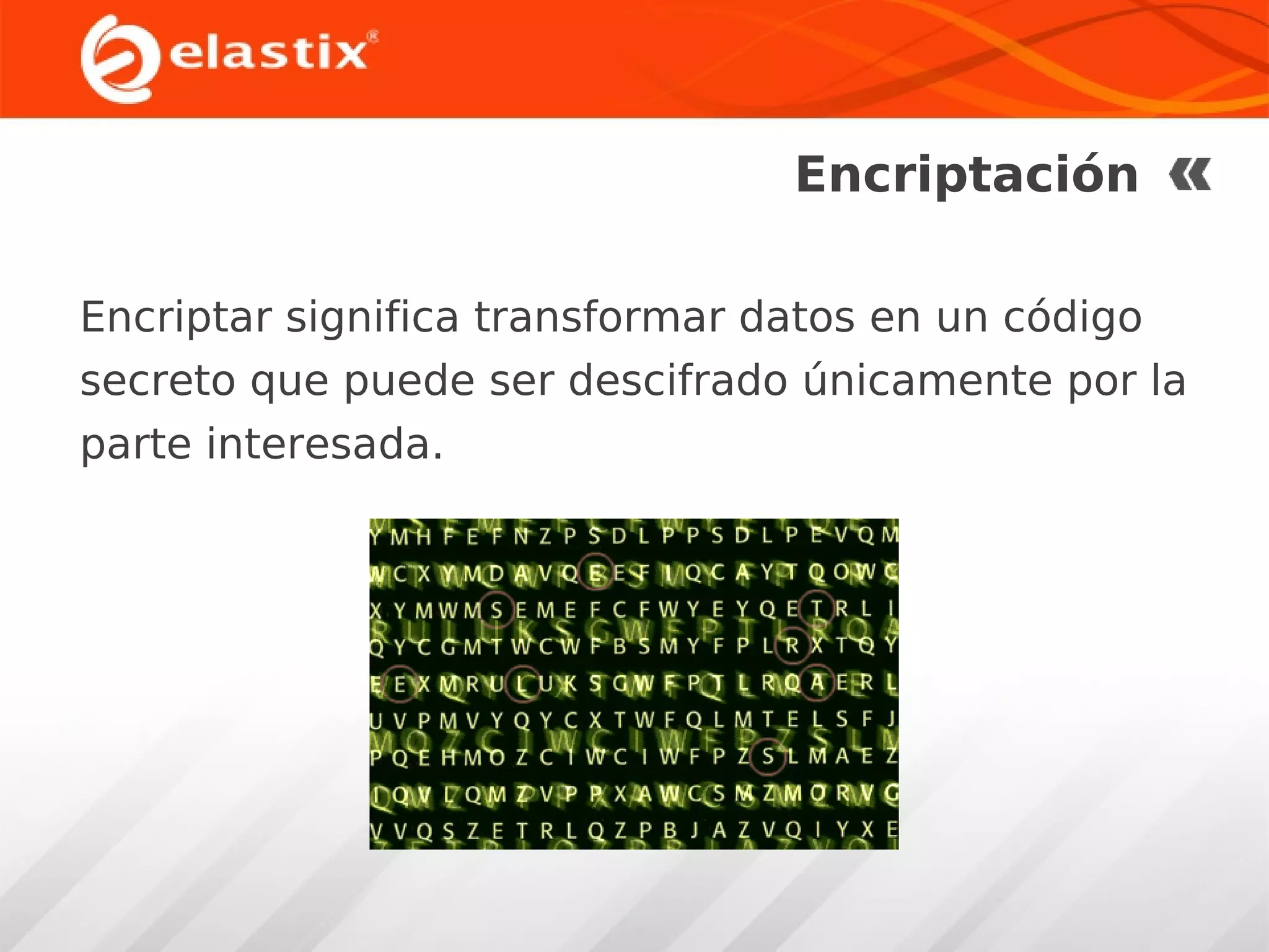 Encriptación
Encriptar significa transformar datos en un código
secreto que puede ser descifrado únicamente por la
parte interesada.

 