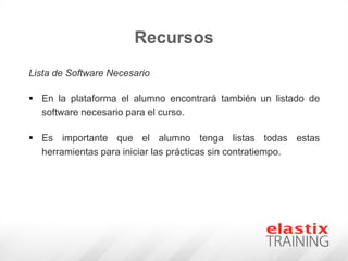 Recursos
Lista de Software Necesario
 En la plataforma el alumno encontrará también un listado de
software necesario para el curso.
 Es importante que el alumno tenga listas todas estas
herramientas para iniciar las prácticas sin contratiempo.
 