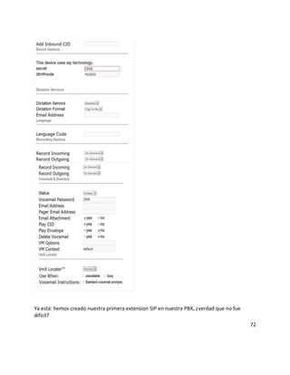 Ya está: hemos creado nuestra primera extension SIP en nuestra PBX, ¿verdad que no fue
difícil?
72
 