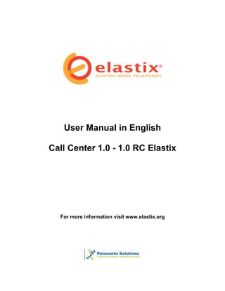 User Manual in English 
Call Center 1.0 - 1.0 RC Elastix 
For more information visit www.elastix.org 
 