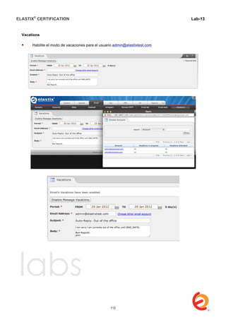 ELASTIX®
CERTIFICATION
	
  
labs
	
  
Lab-13	
  
	
  
	
  
Vacations
 Habilite el modo de vacaciones para el usuario admin@elastixtest.com	
  
	
  
	
  
	
  
	
  
	
  
	
  
112
 