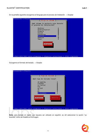 ELASTIX®
CERTIFICATION
	
  
labs
	
  
Lab-1
	
  
	
  
	
  
En la pantalla siguiente escogemos el lenguaje para el proceso de instalación. → Aceptar
Escogemos el formato del teclado. → Aceptar
Nota: para teclado en inglés que requiera ser utilizado en español, es útil seleccionar la opción “us-
acentos”, como se muestra en la imagen.
11
 