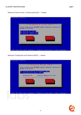 ELASTIX®
CERTIFICATION
	
  
labs
	
  
Lab-1
	
  
	
  
	
  
Seleccione “Activar al inicio” y “Activar soporte Ipv4”. → Aceptar
Seleccione “Configuración de IP dinámica (DHCP). → Aceptar
14
 