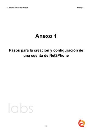 ELASTIX®
CERTIFICATION
	
  
labs
	
  
Anexo 1
	
  
Anexo 1
Pasos para la creación y configuración de
una cuenta de Net2Phone
156
 