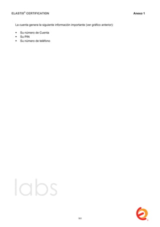 ELASTIX®
CERTIFICATION
	
  
labs
	
  
Anexo 1
	
  
La cuenta genera la siguiente información importante (ver gráfico anterior):
 Su número de Cuenta
 Su PIN
 Su número de teléfono
161
 