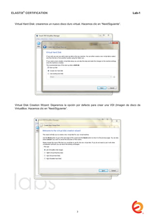 ELASTIX®
CERTIFICATION
	
  
labs
	
  
Lab-1
	
  
	
  
	
  
Virtual Hard Disk: crearemos un nuevo disco duro virtual. Hacemos clic en “Next/Siguiente”.
Virtual Disk Creation Wizard: Dejaremos la opción por defecto para crear una VDI (Imagen de disco de
VirtualBox. Hacemos clic en “Next/Siguiente”.
3
 
